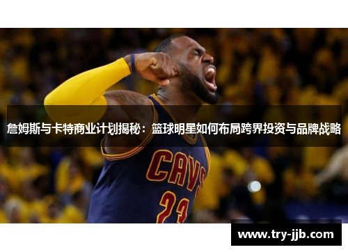 詹姆斯与卡特商业计划揭秘：篮球明星如何布局跨界投资与品牌战略