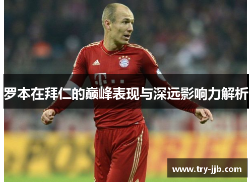 罗本在拜仁的巅峰表现与深远影响力解析