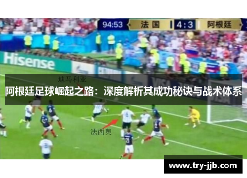 阿根廷足球崛起之路:深度解析其成功秘诀与战术体系 阿根廷足球崛起之路:深度解析其成功秘诀与战术体系