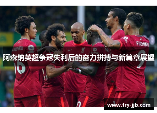 阿森纳英超争冠失利后的奋力拼搏与新篇章展望