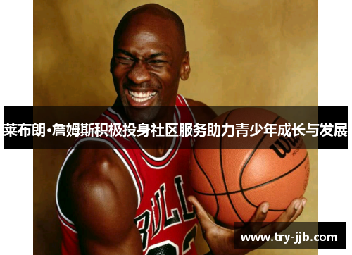 莱布朗·詹姆斯积极投身社区服务助力青少年成长与发展