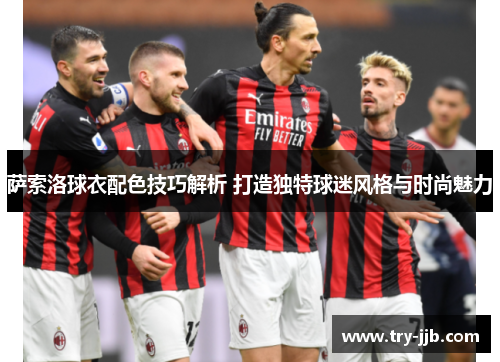 萨索洛球衣配色技巧解析 打造独特球迷风格与时尚魅力