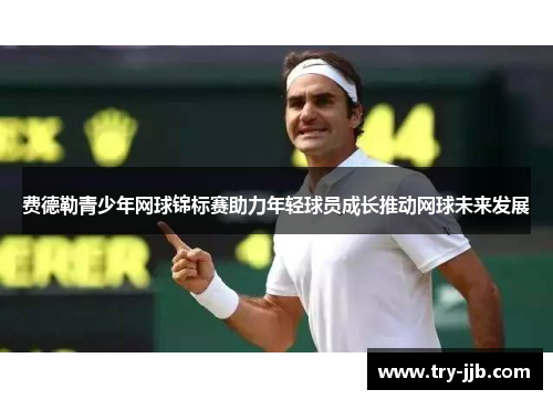 费德勒青少年网球锦标赛助力年轻球员成长推动网球未来发展