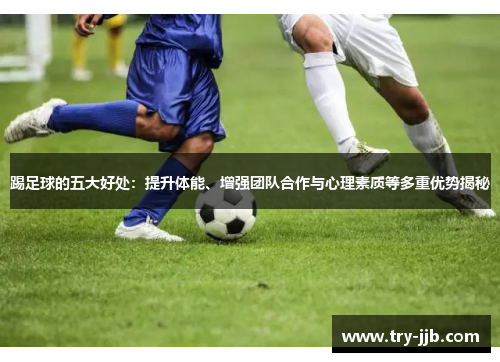 踢足球的五大好处：提升体能、增强团队合作与心理素质等多重优势揭秘