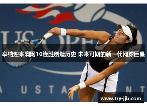 辛纳迎来澳网10连胜创造历史 未来可期的新一代网球巨星