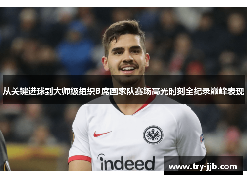 从关键进球到大师级组织B席国家队赛场高光时刻全纪录巅峰表现