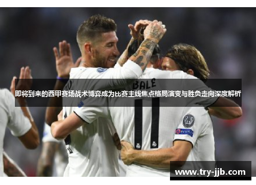 即将到来的西甲赛场战术博弈成为比赛主线焦点格局演变与胜负走向深度解析