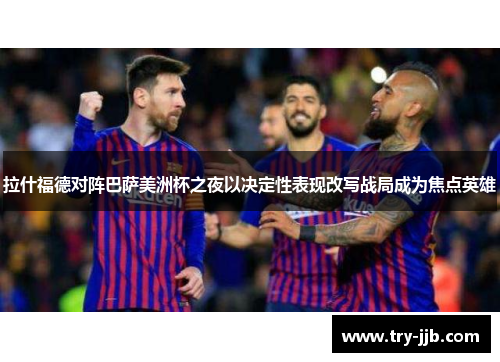 拉什福德对阵巴萨美洲杯之夜以决定性表现改写战局成为焦点英雄