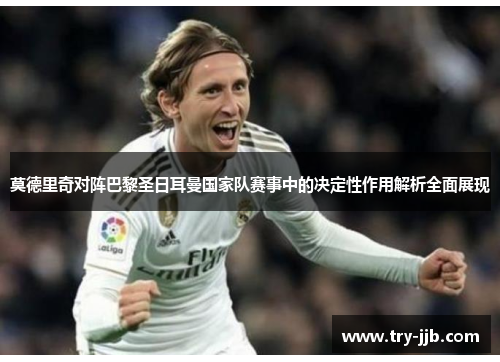 莫德里奇对阵巴黎圣日耳曼国家队赛事中的决定性作用解析全面展现
