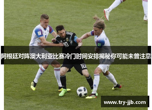 阿根廷对阵澳大利亚比赛冷门时间安排揭秘你可能未曾注意