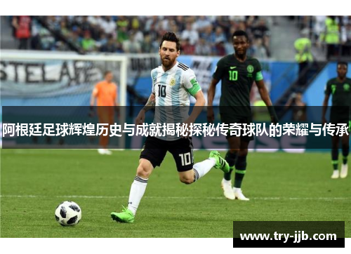 阿根廷足球辉煌历史与成就揭秘探秘传奇球队的荣耀与传承