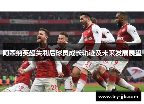 阿森纳英超失利后球员成长轨迹及未来发展展望