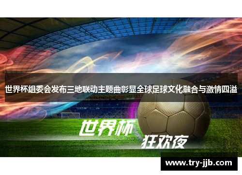 世界杯组委会发布三地联动主题曲彰显全球足球文化融合与激情四溢
