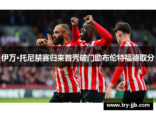 伊万·托尼禁赛归来首秀破门助布伦特福德取分