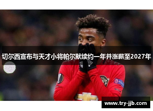 切尔西宣布与天才小将帕尔默续约一年并涨薪至2027年