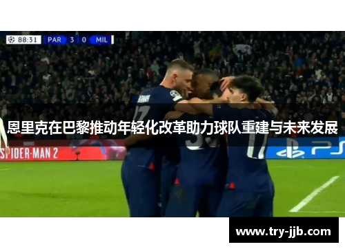 恩里克在巴黎推动年轻化改革助力球队重建与未来发展