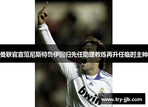 曼联官宣范尼斯特鲁伊回归先任助理教练再升任临时主帅