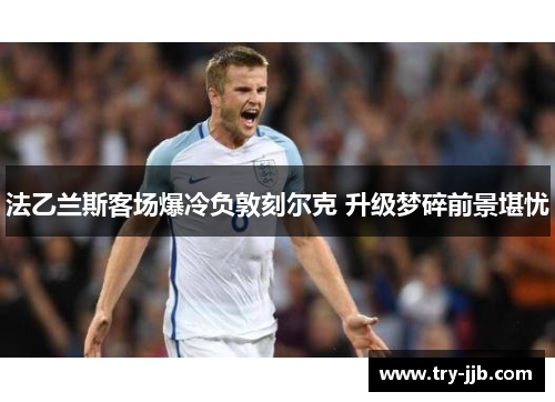 法乙兰斯客场爆冷负敦刻尔克 升级梦碎前景堪忧
