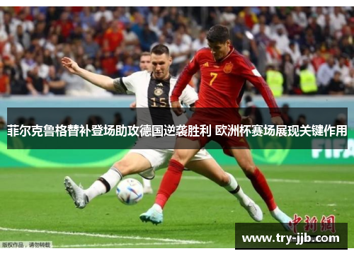 菲尔克鲁格替补登场助攻德国逆袭胜利 欧洲杯赛场展现关键作用