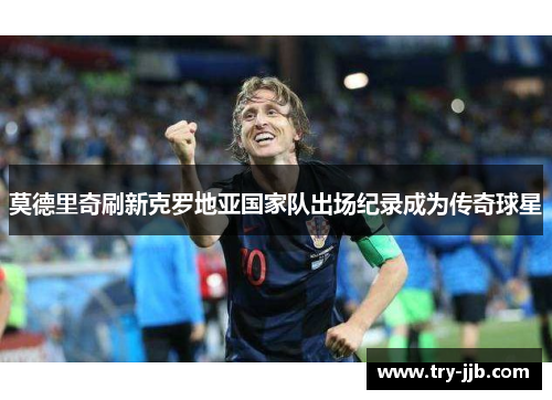 莫德里奇刷新克罗地亚国家队出场纪录成为传奇球星