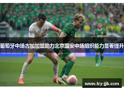 葡萄牙中场古加加盟助力北京国安中场组织能力显著提升