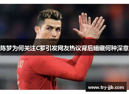 陈梦为何关注C罗引发网友热议背后暗藏何种深意