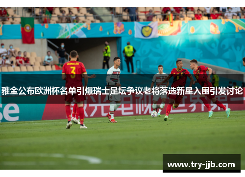雅金公布欧洲杯名单引爆瑞士足坛争议老将落选新星入围引发讨论