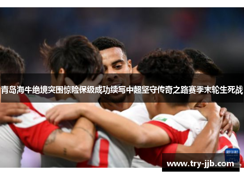 青岛海牛绝境突围惊险保级成功续写中超坚守传奇之路赛季末轮生死战