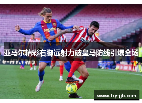 亚马尔精彩右脚远射力破皇马防线引爆全场