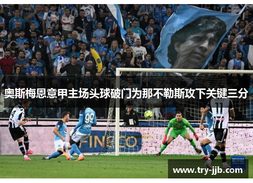 奥斯梅恩意甲主场头球破门为那不勒斯攻下关键三分 奥斯梅恩意甲主场头球破门为那不勒斯攻下关键三分
