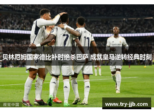 贝林厄姆国家德比补时绝杀巴萨 成就皇马逆转经典时刻