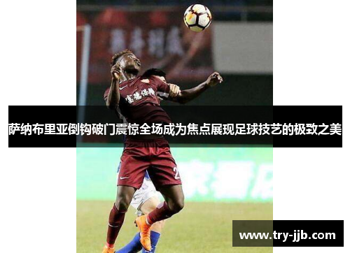 萨纳布里亚倒钩破门震惊全场成为焦点展现足球技艺的极致之美