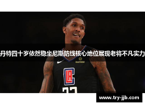 丹特四十岁依然稳坐尼斯防线核心地位展现老将不凡实力
