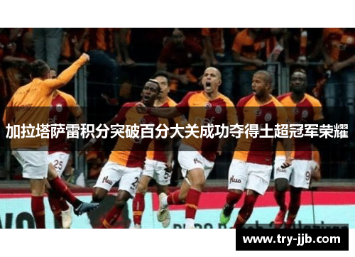 加拉塔萨雷积分突破百分大关成功夺得土超冠军荣耀 加拉塔萨雷积分突破百分大关成功夺得土超冠军荣耀