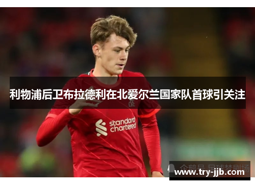利物浦后卫布拉德利在北爱尔兰国家队首球引关注