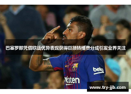 巴塞罗那凭借欧战优异表现获得巨额转播费分成引发业界关注